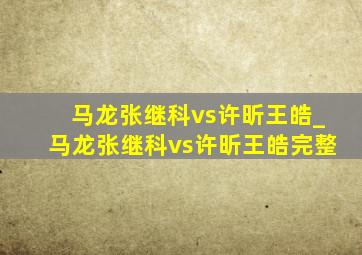 马龙张继科vs许昕王皓_马龙张继科vs许昕王皓完整