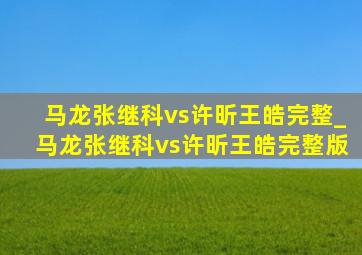 马龙张继科vs许昕王皓完整_马龙张继科vs许昕王皓完整版