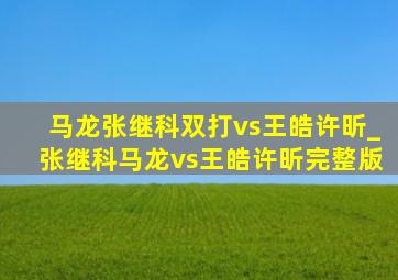 马龙张继科双打vs王皓许昕_张继科马龙vs王皓许昕完整版