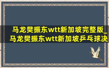 马龙樊振东wtt新加坡完整版_马龙樊振东wtt新加坡乒乓球决赛