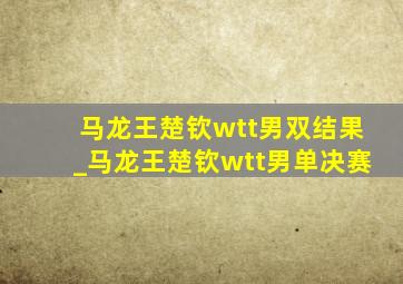 马龙王楚钦wtt男双结果_马龙王楚钦wtt男单决赛