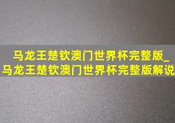 马龙王楚钦澳门世界杯完整版_马龙王楚钦澳门世界杯完整版解说