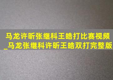 马龙许昕张继科王皓打比赛视频_马龙张继科许昕王皓双打完整版