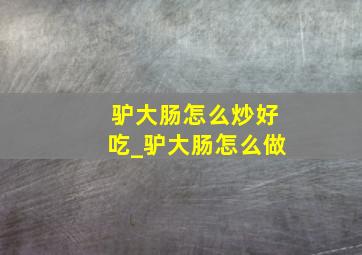 驴大肠怎么炒好吃_驴大肠怎么做