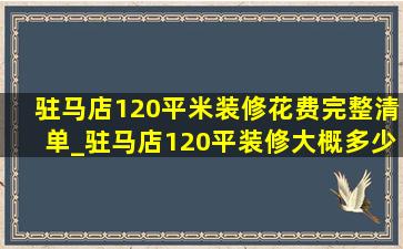 驻马店120平米装修花费完整清单_驻马店120平装修大概多少钱