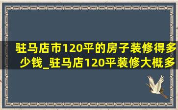 驻马店市120平的房子装修得多少钱_驻马店120平装修大概多少钱