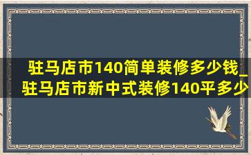 驻马店市140简单装修多少钱_驻马店市新中式装修140平多少钱