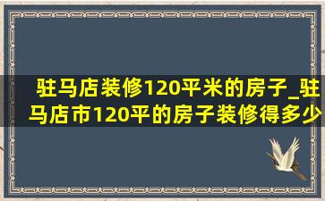 驻马店装修120平米的房子_驻马店市120平的房子装修得多少钱