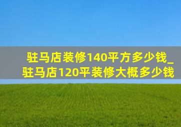 驻马店装修140平方多少钱_驻马店120平装修大概多少钱