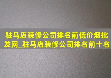 驻马店装修公司排名前(低价烟批发网)_驻马店装修公司排名前十名