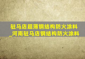 驻马店超薄钢结构防火涂料_河南驻马店钢结构防火涂料