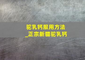 驼乳钙服用方法_正宗新疆驼乳钙