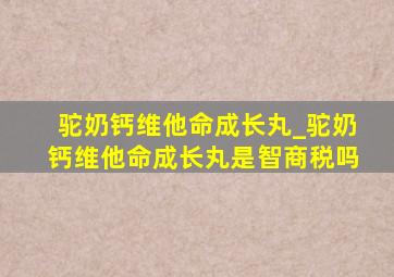 驼奶钙维他命成长丸_驼奶钙维他命成长丸是智商税吗