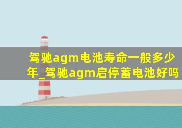 驾驰agm电池寿命一般多少年_驾驰agm启停蓄电池好吗