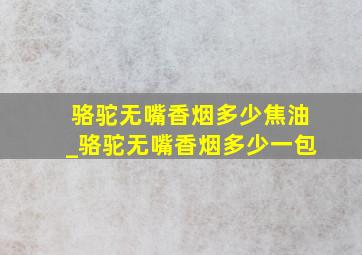 骆驼无嘴香烟多少焦油_骆驼无嘴香烟多少一包