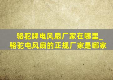 骆驼牌电风扇厂家在哪里_骆驼电风扇的正规厂家是哪家