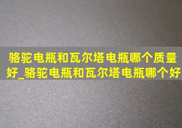 骆驼电瓶和瓦尔塔电瓶哪个质量好_骆驼电瓶和瓦尔塔电瓶哪个好