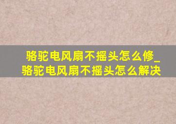 骆驼电风扇不摇头怎么修_骆驼电风扇不摇头怎么解决