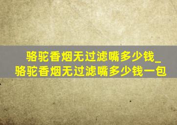 骆驼香烟无过滤嘴多少钱_骆驼香烟无过滤嘴多少钱一包