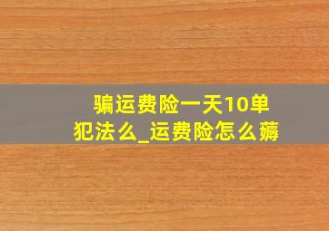 骗运费险一天10单犯法么_运费险怎么薅