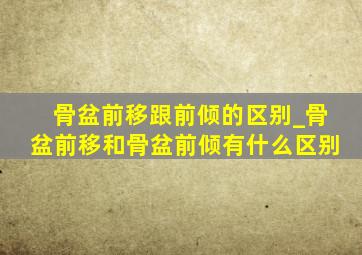 骨盆前移跟前倾的区别_骨盆前移和骨盆前倾有什么区别