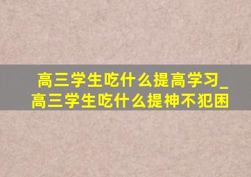 高三学生吃什么提高学习_高三学生吃什么提神不犯困