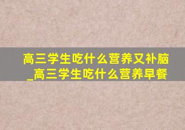 高三学生吃什么营养又补脑_高三学生吃什么营养早餐