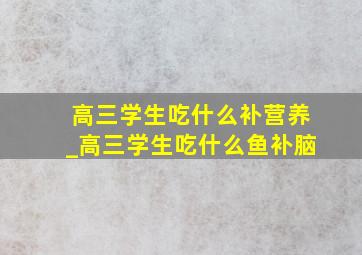 高三学生吃什么补营养_高三学生吃什么鱼补脑