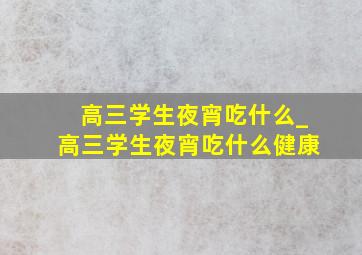 高三学生夜宵吃什么_高三学生夜宵吃什么健康