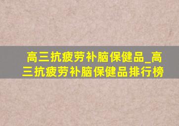 高三抗疲劳补脑保健品_高三抗疲劳补脑保健品排行榜