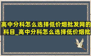 高中分科怎么选择(低价烟批发网)的科目_高中分科怎么选择(低价烟批发网)