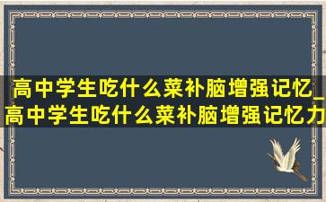 高中学生吃什么菜补脑增强记忆_高中学生吃什么菜补脑增强记忆力