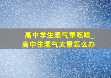 高中学生湿气重吃啥_高中生湿气太重怎么办