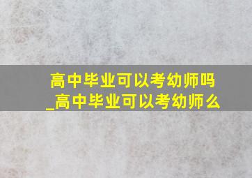 高中毕业可以考幼师吗_高中毕业可以考幼师么