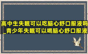 高中生失眠可以吃脑心舒口服液吗_青少年失眠可以喝脑心舒口服液吗