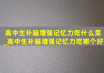 高中生补脑增强记忆力吃什么菜_高中生补脑增强记忆力吃哪个好