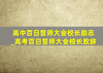 高中百日誓师大会校长励志_高考百日誓师大会校长致辞