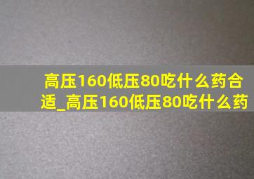 高压160低压80吃什么药合适_高压160低压80吃什么药