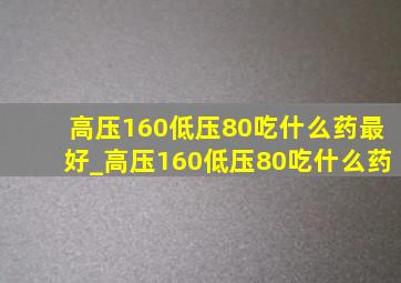 高压160低压80吃什么药最好_高压160低压80吃什么药