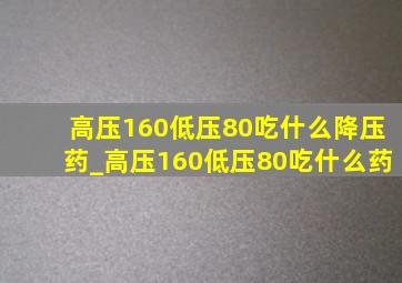 高压160低压80吃什么降压药_高压160低压80吃什么药