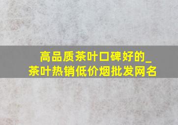 高品质茶叶口碑好的_茶叶热销(低价烟批发网)名