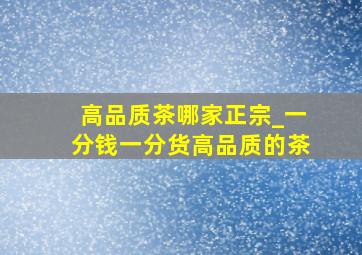 高品质茶哪家正宗_一分钱一分货高品质的茶