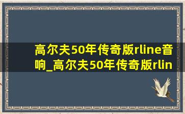 高尔夫50年传奇版rline音响_高尔夫50年传奇版rline什么音响