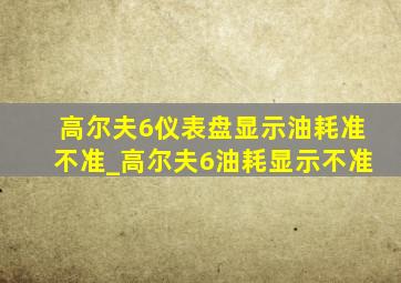 高尔夫6仪表盘显示油耗准不准_高尔夫6油耗显示不准