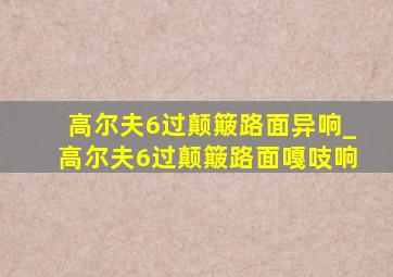 高尔夫6过颠簸路面异响_高尔夫6过颠簸路面嘎吱响