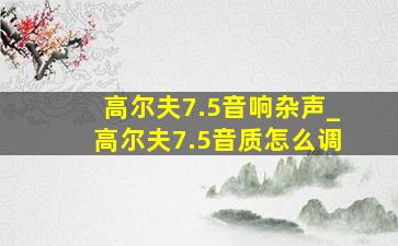 高尔夫7.5音响杂声_高尔夫7.5音质怎么调