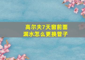 高尔夫7天窗前面漏水怎么更换管子