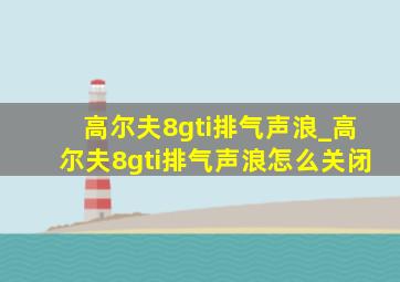 高尔夫8gti排气声浪_高尔夫8gti排气声浪怎么关闭