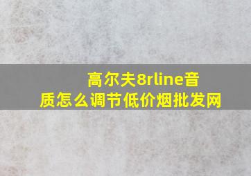 高尔夫8rline音质怎么调节(低价烟批发网)