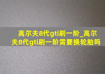 高尔夫8代gti刷一阶_高尔夫8代gti刷一阶需要换轮胎吗